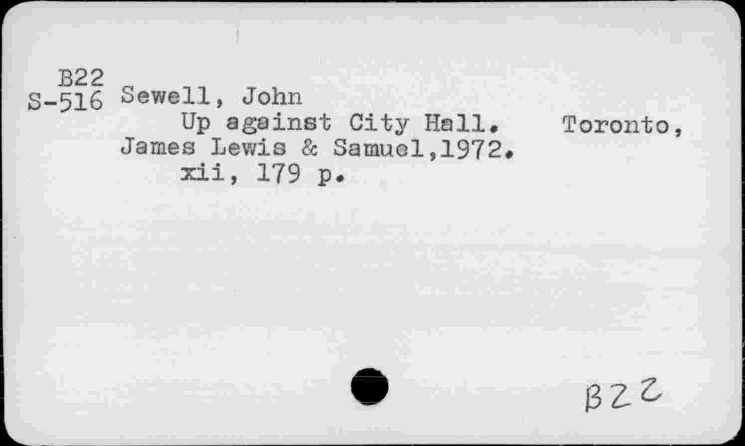 ﻿S-516 Sewell, John
Up against City Hall. James Lewis & Samuel,1972.
xii, 179 p.
Toronto